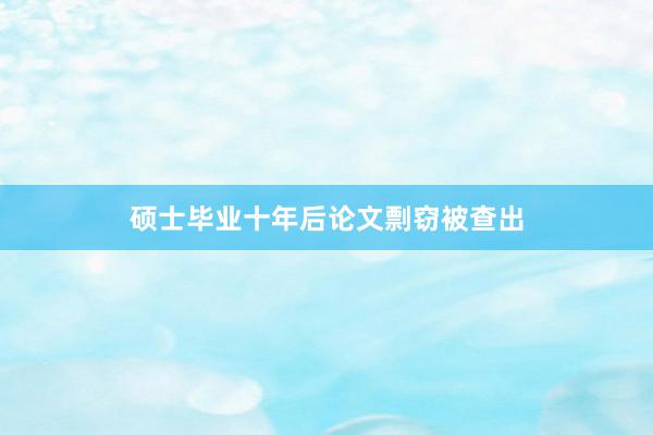 硕士毕业十年后论文剽窃被查出