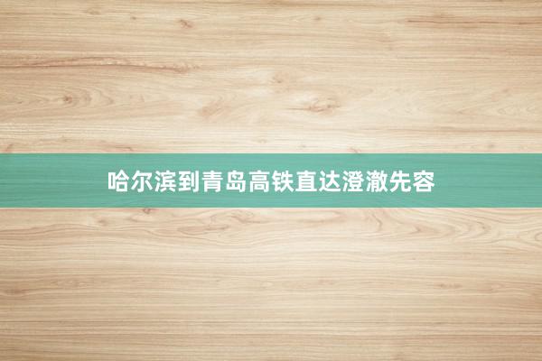 哈尔滨到青岛高铁直达澄澈先容