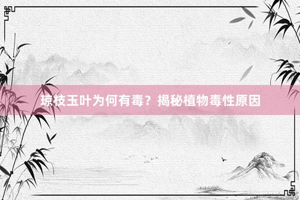 琼枝玉叶为何有毒？揭秘植物毒性原因